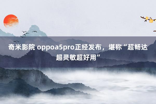 奇米影院 oppoa5pro正经发布，堪称“超畅达超灵敏超好用”