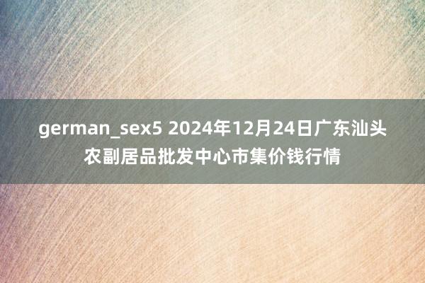 german_sex5 2024年12月24日广东汕头农副居品批发中心市集价钱行情