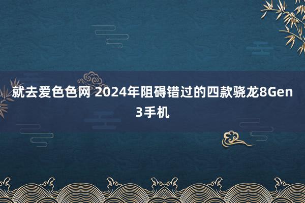 就去爱色色网 2024年阻碍错过的四款骁龙8Gen3手机