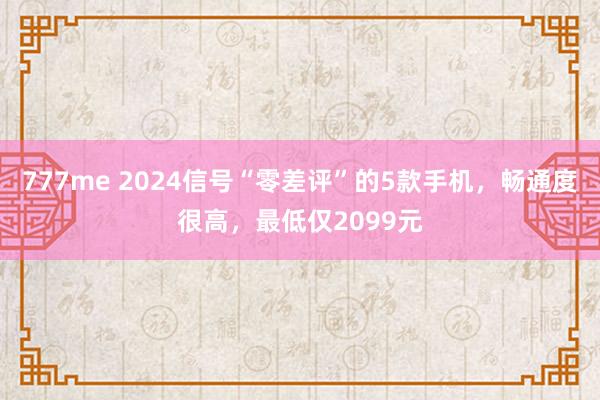 777me 2024信号“零差评”的5款手机，畅通度很高，最低仅2099元