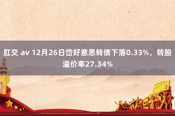 肛交 av 12月26日岱好意思转债下落0.33%，转股溢价率27.34%