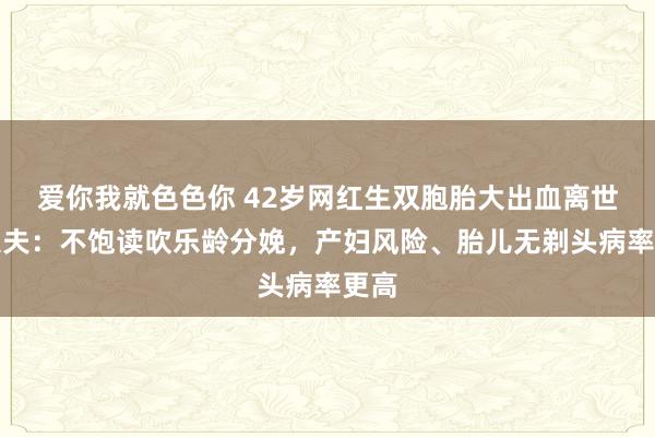 爱你我就色色你 42岁网红生双胞胎大出血离世，大夫：不饱读吹乐龄分娩，产妇风险、胎儿无剃头病率更高