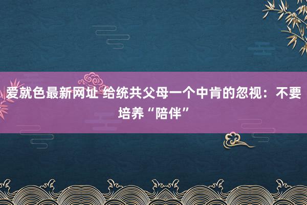 爱就色最新网址 给统共父母一个中肯的忽视：不要培养“陪伴”