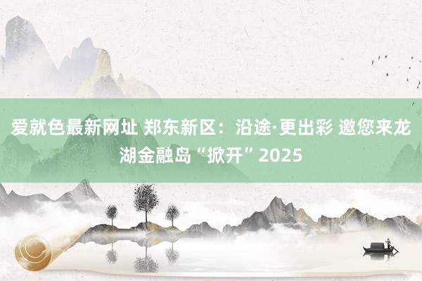 爱就色最新网址 郑东新区：沿途·更出彩 邀您来龙湖金融岛“掀开”2025