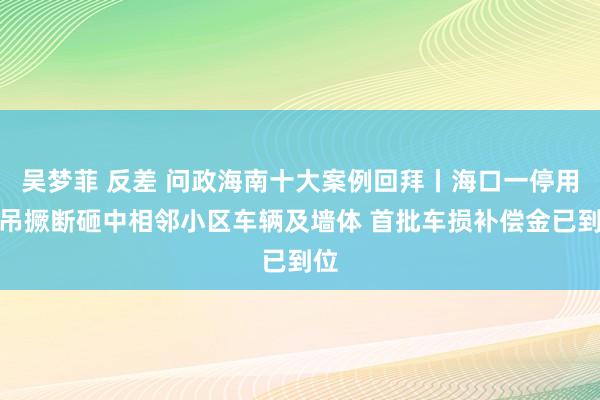 吴梦菲 反差 问政海南十大案例回拜丨海口一停用塔吊撅断砸中相邻小区车辆及墙体 首批车损补偿金已到位