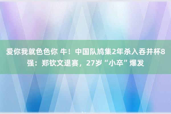 爱你我就色色你 牛！中国队鸠集2年杀入吞并杯8强：郑钦文退赛，27岁“小卒”爆发