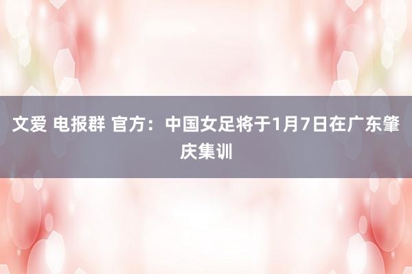 文爱 电报群 官方：中国女足将于1月7日在广东肇庆集训