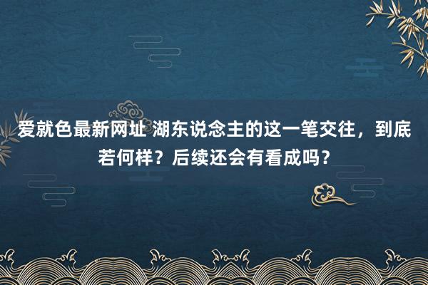 爱就色最新网址 湖东说念主的这一笔交往，到底若何样？后续还会有看成吗？