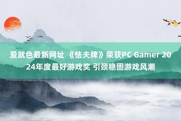 爱就色最新网址 《怯夫牌》荣获PC Gamer 2024年度最好游戏奖 引颈稳固游戏风潮