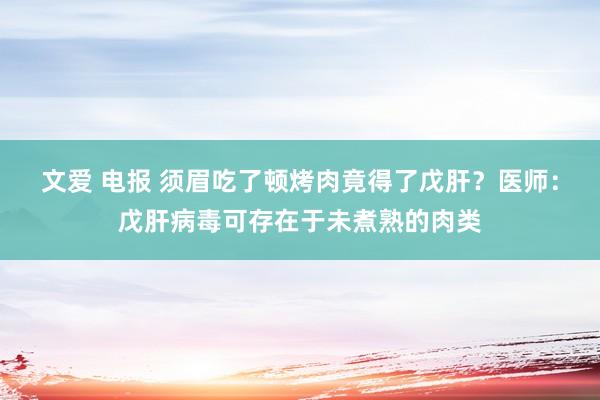 文爱 电报 须眉吃了顿烤肉竟得了戊肝？医师：戊肝病毒可存在于未煮熟的肉类