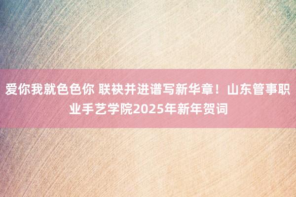 爱你我就色色你 联袂并进谱写新华章！山东管事职业手艺学院2025年新年贺词