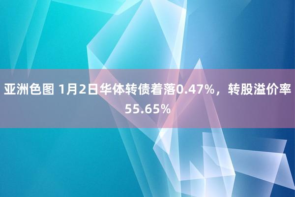 亚洲色图 1月2日华体转债着落0.47%，转股溢价率55.65%