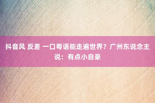 抖音风 反差 一口粤语能走遍世界？广州东说念主说：有点小自豪