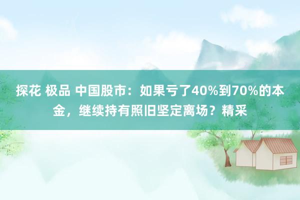 探花 极品 中国股市：如果亏了40%到70%的本金，继续持有照旧坚定离场？精采