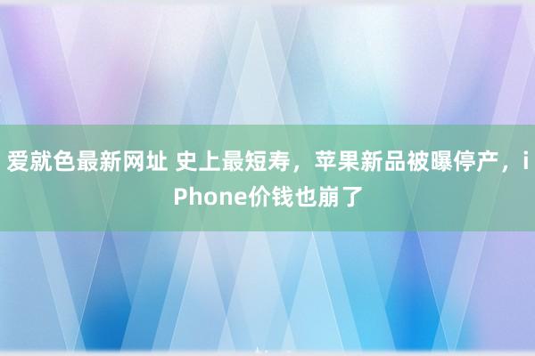 爱就色最新网址 史上最短寿，苹果新品被曝停产，iPhone价钱也崩了