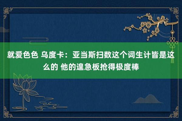 就爱色色 乌度卡：亚当斯扫数这个词生计皆是这么的 他的遑急板抢得极度棒