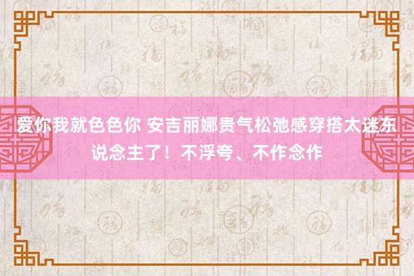 爱你我就色色你 安吉丽娜贵气松弛感穿搭太迷东说念主了！不浮夸、不作念作