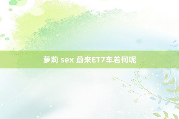 萝莉 sex 蔚来ET7车若何呢