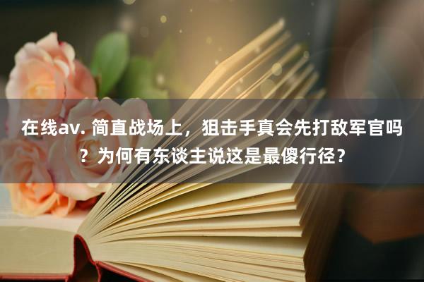 在线av. 简直战场上，狙击手真会先打敌军官吗？为何有东谈主说这是最傻行径？