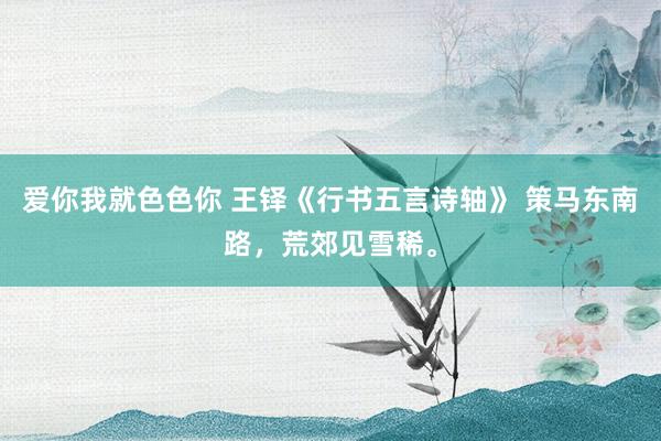 爱你我就色色你 王铎《行书五言诗轴》 策马东南路，荒郊见雪稀。