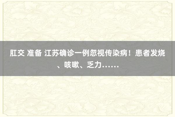 肛交 准备 江苏确诊一例忽视传染病！患者发烧、咳嗽、乏力……