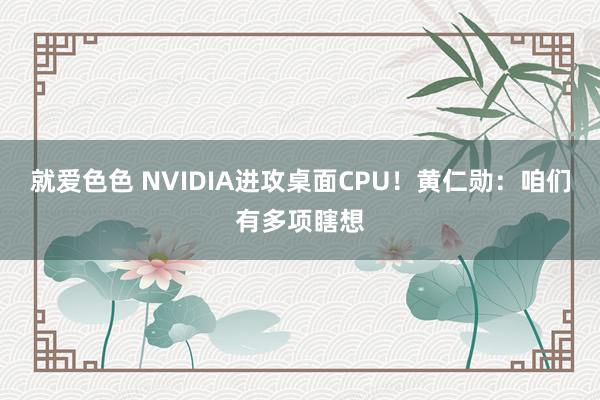 就爱色色 NVIDIA进攻桌面CPU！黄仁勋：咱们有多项瞎想